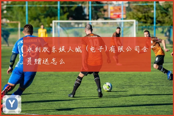 永利欢乐娱人城 (电子)有限公司会员赠送怎么