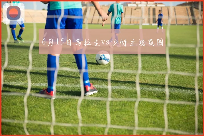 6月15日乌拉圭vs沙特主场氛围