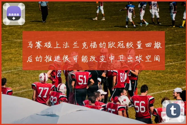 马赛碰上法兰克福的欧冠较量回撤后的推进很可能改变中卫出球空间
