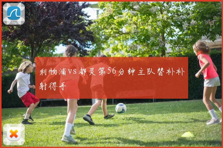 利物浦vs都灵第56分钟主队替补补射得手
