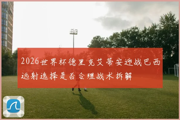 2026世界杯德里克艾蒂安迎战巴西远射选择是否合理战术拆解