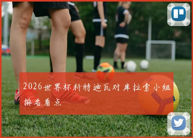 2026世界杯科特迪瓦对库拉索小组排名看点
