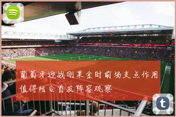 葡萄牙迎战刚果金时前场支点作用值得结合首发阵容观察
