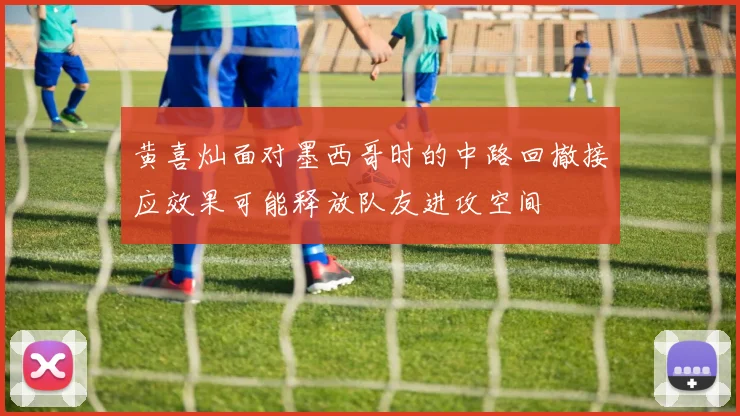 黄喜灿面对墨西哥时的中路回撤接应效果可能释放队友进攻空间