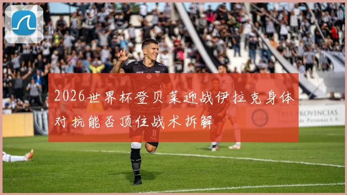 2026世界杯登贝莱迎战伊拉克身体对抗能否顶住战术拆解