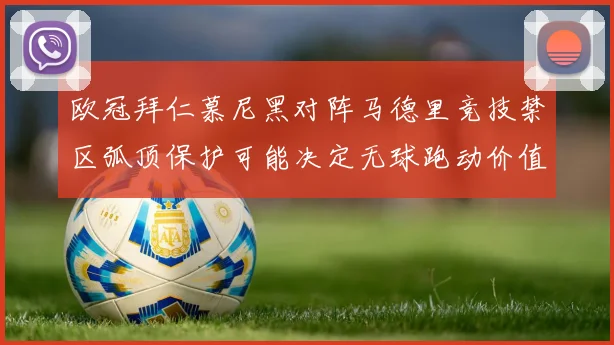 欧冠拜仁慕尼黑对阵马德里竞技禁区弧顶保护可能决定无球跑动价值