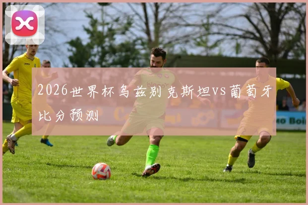 2026世界杯乌兹别克斯坦vs葡萄牙比分预测