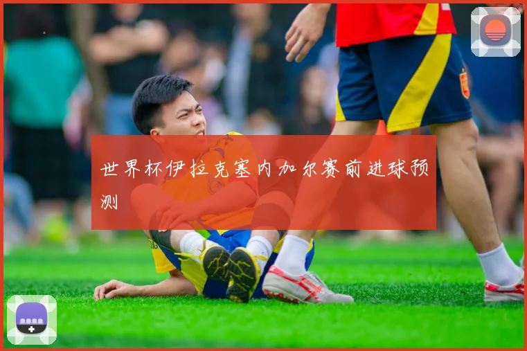 世界杯伊拉克塞内加尔赛前进球预测