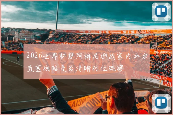 2026世界杯楚阿梅尼迎战塞内加尔直塞线路是否清晰对位观察