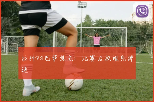 拉科vs巴萨焦点：比赛后段谁先掉速