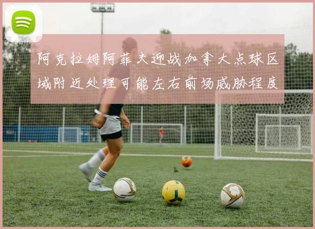 阿克拉姆阿菲夫迎战加拿大点球区域附近处理可能左右前场威胁程度