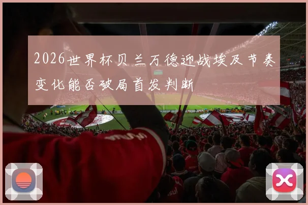 2026世界杯贝兰万德迎战埃及节奏变化能否破局首发判断