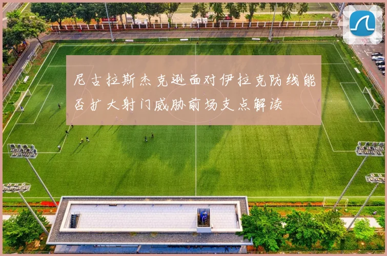 尼古拉斯杰克逊面对伊拉克防线能否扩大射门威胁前场支点解读