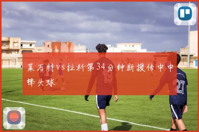 莱万特vs拉科第34分钟新援传中中锋头球