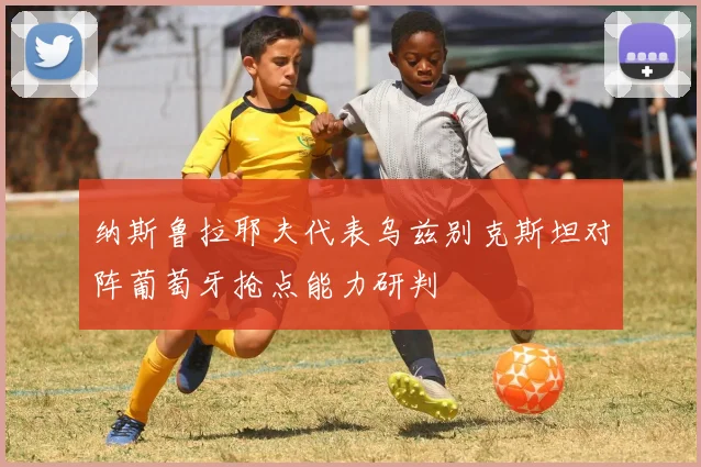 纳斯鲁拉耶夫代表乌兹别克斯坦对阵葡萄牙抢点能力研判