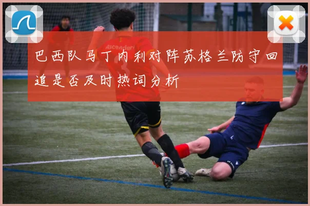 巴西队马丁内利对阵苏格兰防守回追是否及时热词分析
