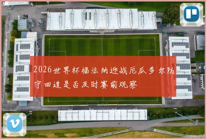 2026世界杯福法纳迎战厄瓜多尔防守回追是否及时赛前观察