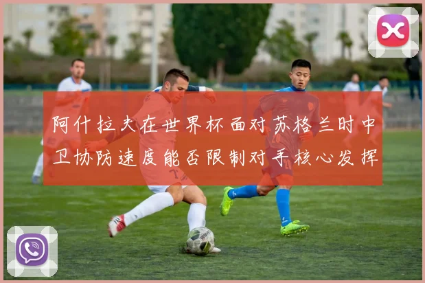 阿什拉夫在世界杯面对苏格兰时中卫协防速度能否限制对手核心发挥